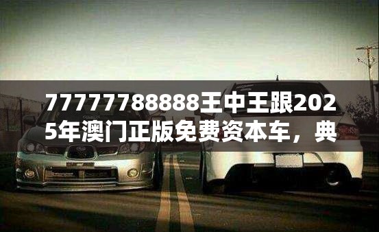 77777788888王中王跟2025年澳门正版免费资本车，典型释义、专家解析解释与落实?小心误导宣传风险