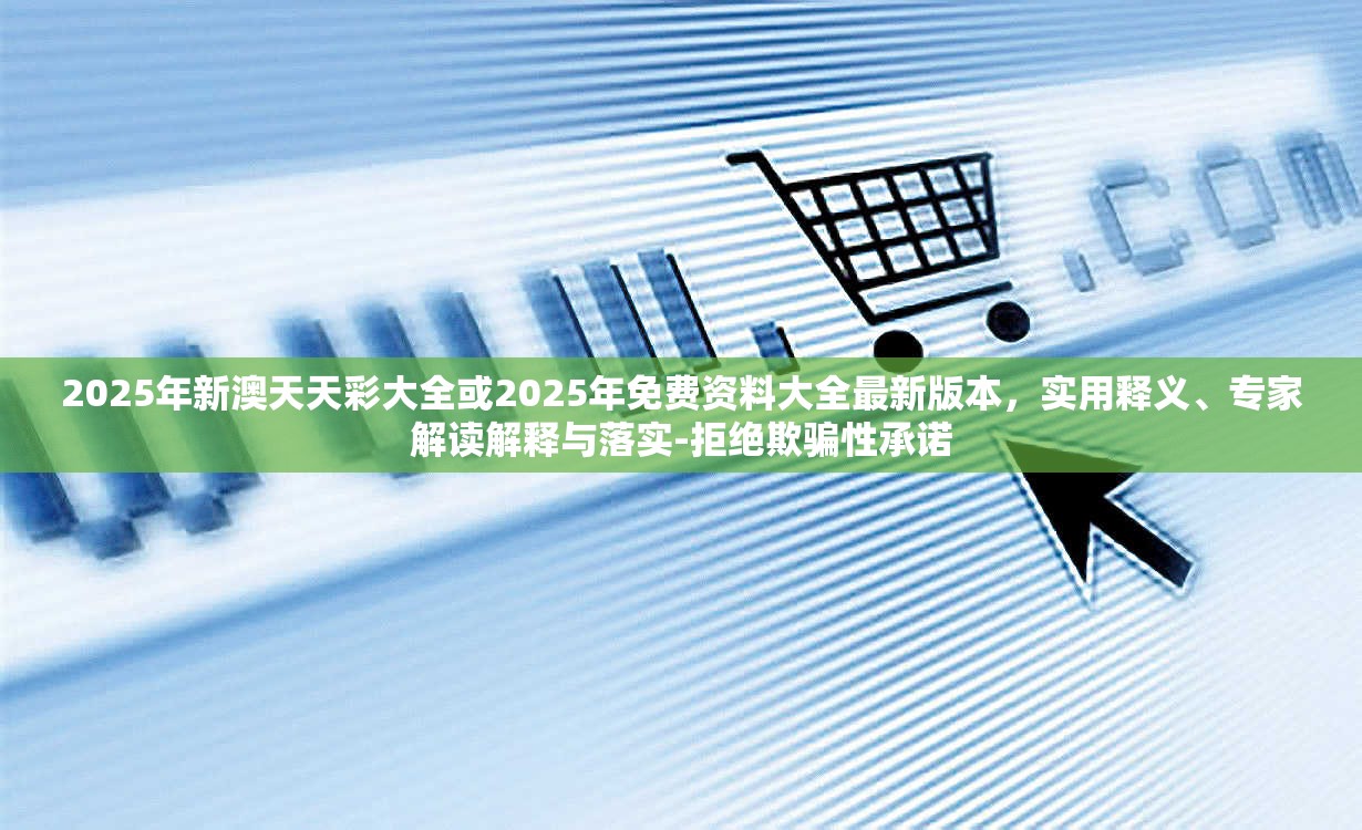2025年新澳天天彩大全或2025年免费资料大全最新版本，实用释义、专家解读解释与落实-拒绝欺骗性承诺