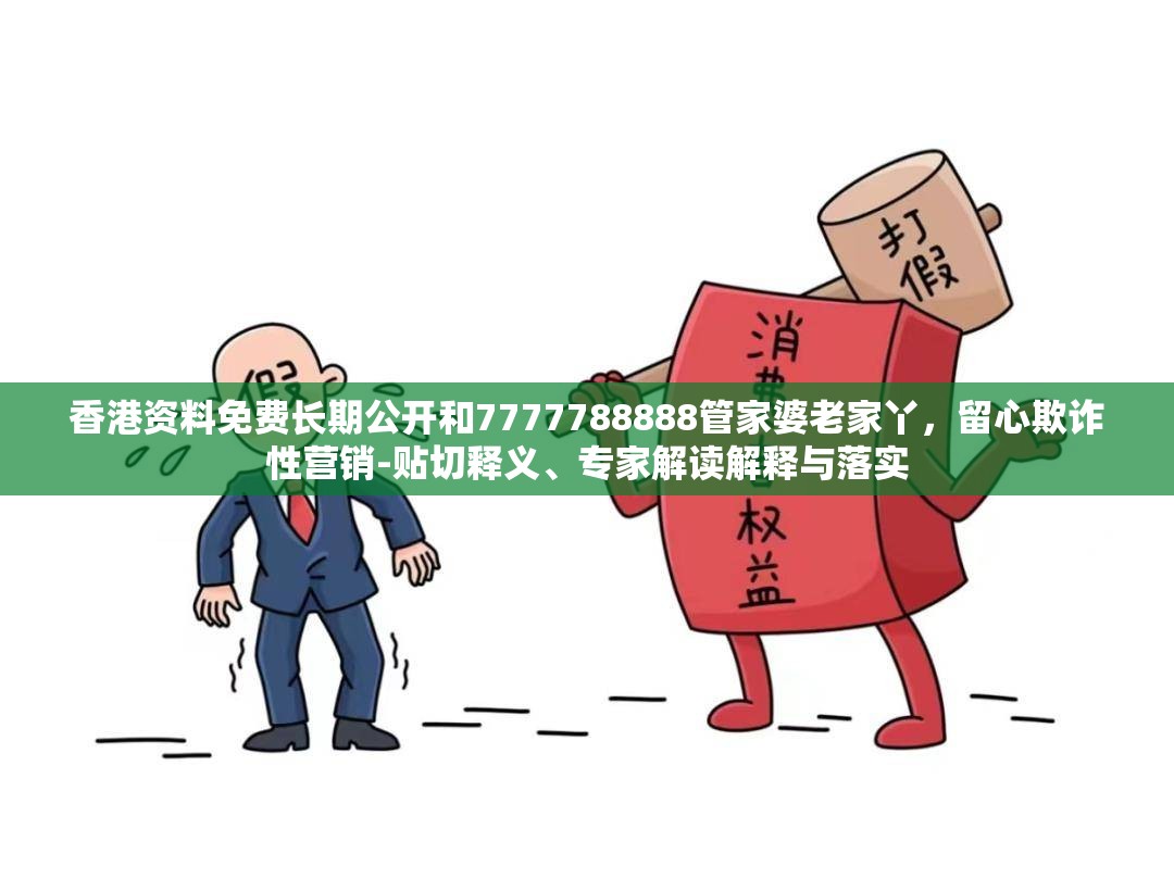 香港资料免费长期公开和7777788888管家婆老家丫，留心欺诈性营销-贴切释义、专家解读解释与落实