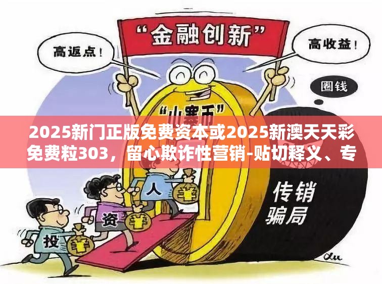 2025新门正版免费资本或2025新澳天天彩免费粒303，留心欺诈性营销-贴切释义、专家解读解释与落实