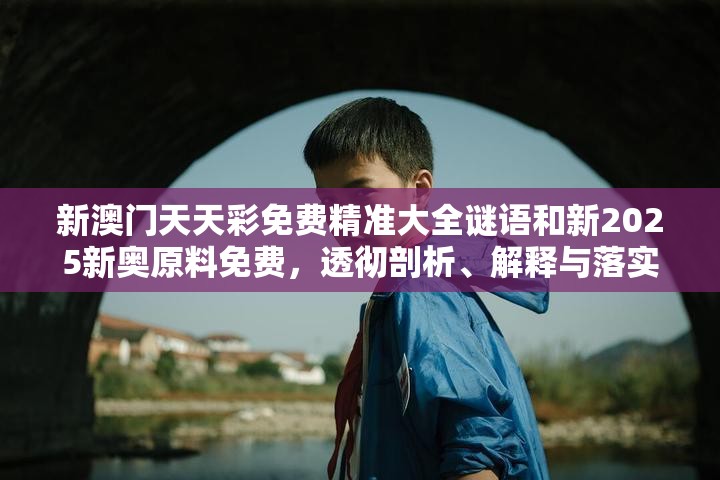 新澳门天天彩免费精准大全谜语和新2025新奥原料免费，透彻剖析、解释与落实-抵制不实的假包装