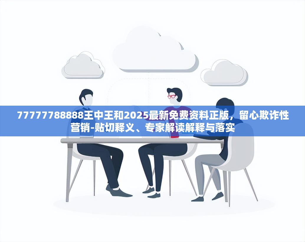 77777788888王中王和2025最新免费资料正版，留心欺诈性营销-贴切释义、专家解读解释与落实