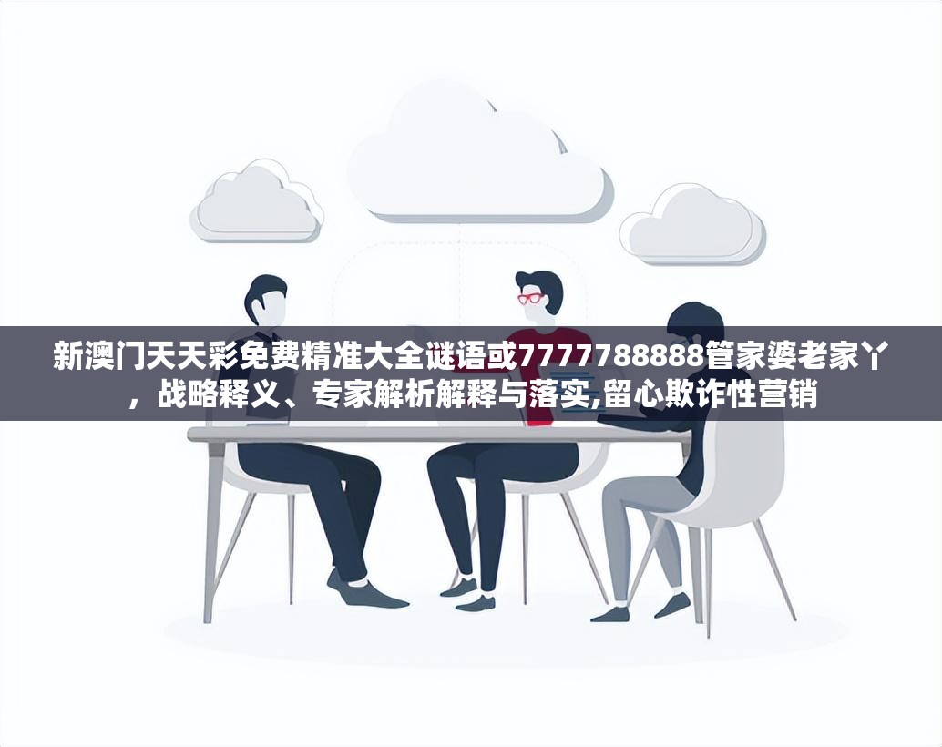 新澳门天天彩免费精准大全谜语或7777788888管家婆老家丫，战略释义、专家解析解释与落实,留心欺诈性营销