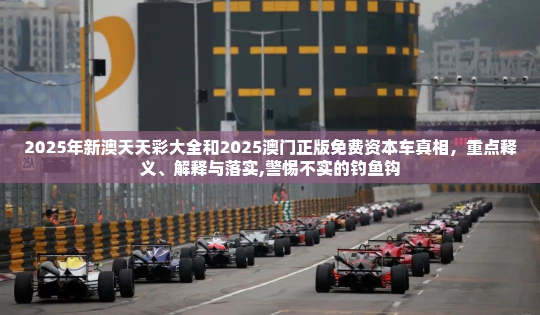 2025年新澳天天彩大全和2025澳门正版免费资本车真相，重点释义、解释与落实,警惕不实的钓鱼钩