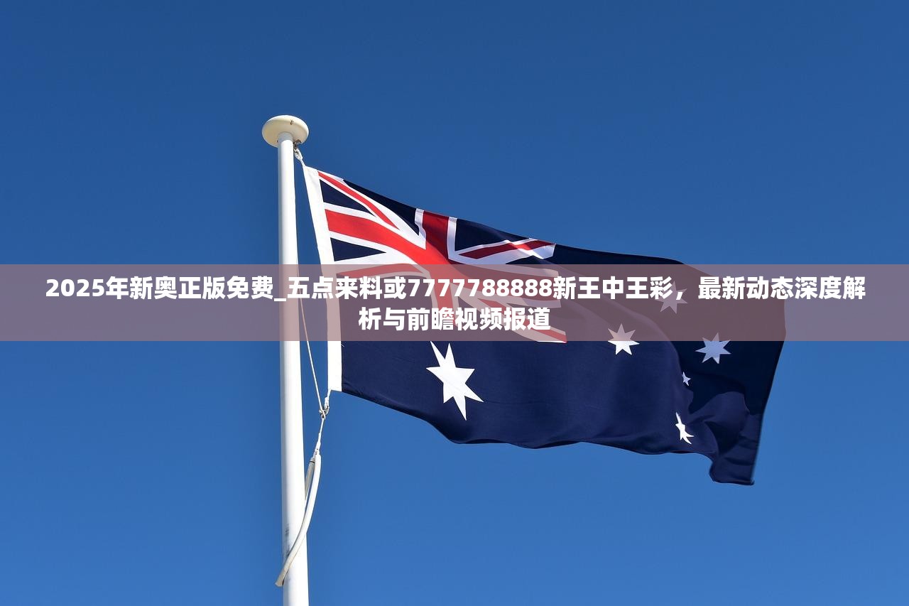 2025年新奥正版免费_五点来料或7777788888新王中王彩，最新动态深度解析与前瞻视频报道