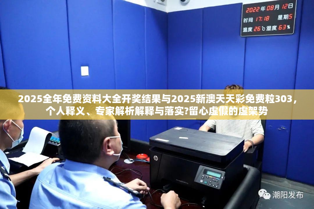 2025全年免费资料大全开奖结果与2025新澳天天彩免费粒303，个人释义、专家解析解释与落实?留心虚假的虚架势